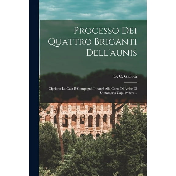 Processo Dei Quattro Briganti Dell'aunis: Cipriano La Gala E Compagni, Innanzi Alla Corte Di Assise Di Santamaria Capuavetere... (Paperback)