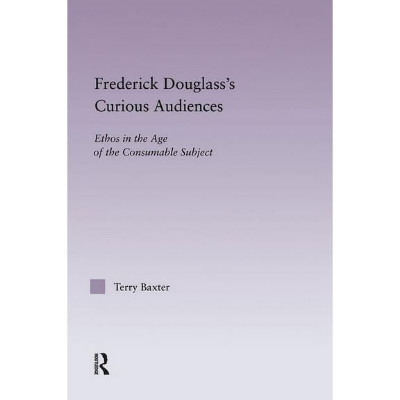 Studies in Major Literary Authors Frederick Douglass's Curious Audiences: Ethos in the Age of the Consumable Subject, (Paperback)