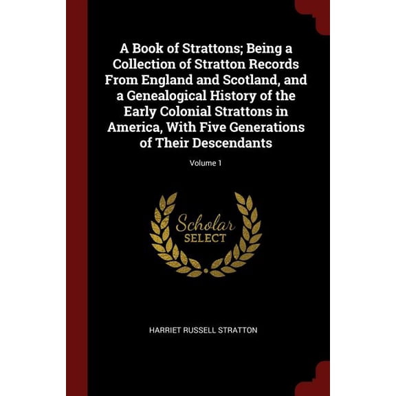 A Book of Strattons; Being a Collection of Stratton Records From England and Scotland, and a Genealogical History of the Early Colonial Strattons in America, With Five Generations of Their Descendants