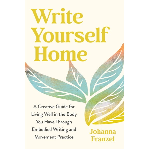 Write Yourself Home: A Creative Guide for Living Well in the Body You Have Through Embodied Writing and Movement Practic, (Paperback)