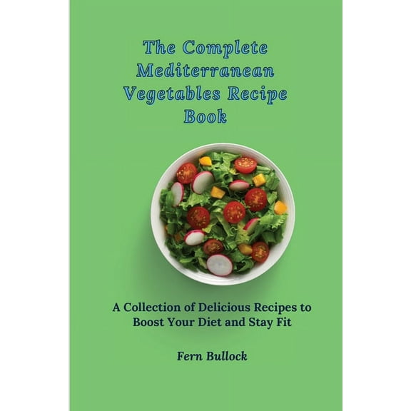 The Complete Mediterranean Vegetables Recipe Book: A Collection of Delicious Recipes to Boost Your Diet and Stay Fit, (Paperback)