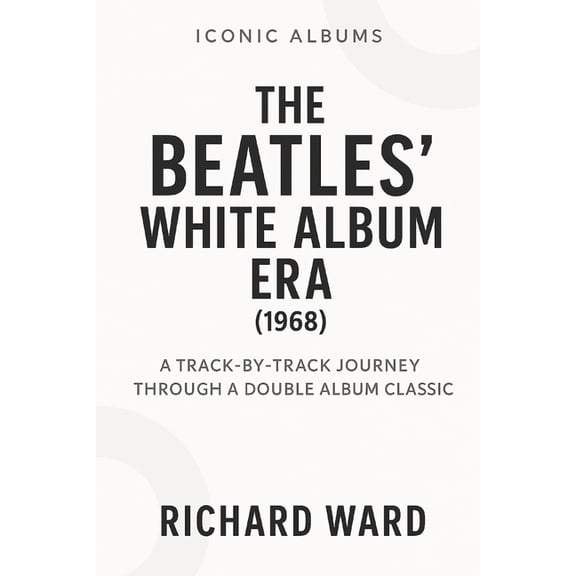 Iconic Albums - The Beatles Collection Iconic Albums - The Beatles White Album Era (1968): A Track-by-Track Journey Through a Double Album Classic, Book 9, (Paperback)