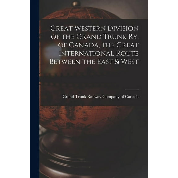 Great Western Division of the Grand Trunk Ry. of Canada, the Great International Route Between the East & West (Paperback)