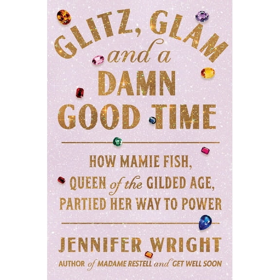 Glitz, Glam, and a Damn Good Time: How Mamie Fish, Queen of the Gilded Age, Partied Her Way to Power, (Hardcover)