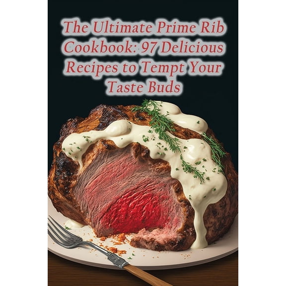 The Ultimate Prime Rib Cookbook: 97 Delicious Recipes to Tempt Your Taste Buds