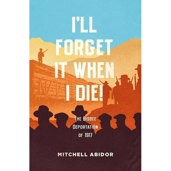 I'll Forget It When I Die!: The Bisbee Deportation of 1917 (Paperback)