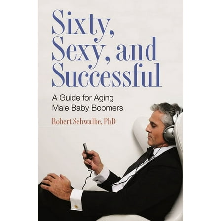 Sex, Love, and Psychology Sixty, Sexy, and Successful: A Guide for Aging Male Baby Boomers, (Hardcover)