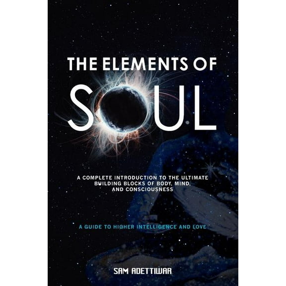 The Elements of Soul: A Complete Introduction to the Ultimate Building Blocks of Matter, Mind, and Consciousness, (Paperback)