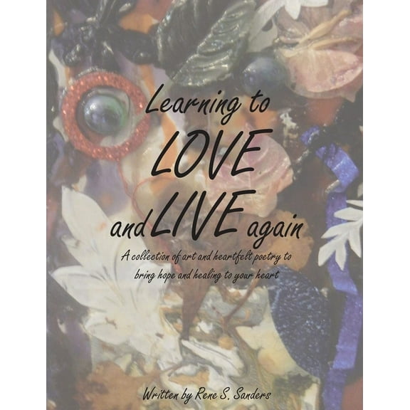 Learning to Love and Live Again: A Collection of Art and Heartfelt Poetry to Bring Hope and Healing to Your Heart, (Paperback)