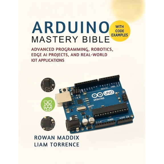 Arduino Mastery Bible: Advanced Programming, Robotics, Edge AI Projects, and Real-World IoT Applications, (Paperback)