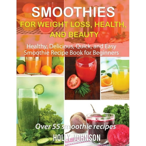 Smoothies for Weight Loss, Health, and Beauty: Healthy, Delicious, Quick, and Easy Smoothie Recipe Book for Beginners