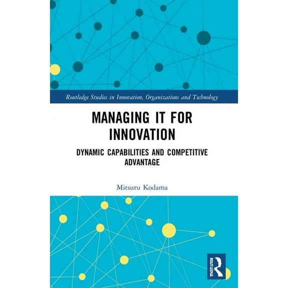 Routledge Studies in Innovation, Organiz Managing IT for Innovation: Dynamic Capabilities and Competitive Advantage, (Paperback)
