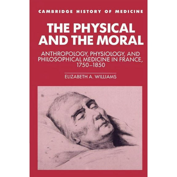 Cambridge Studies in the History of Medi The Physical and the Moral: Anthropology, Physiology, and Philosophical Medicine in France, 1750 1850, (Paperback)