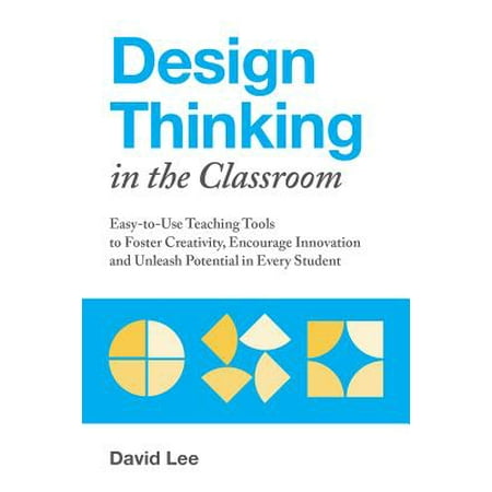 Design Thinking in the Classroom : Easy-To-Use Teaching Tools to Foster Creativity, Encourage Innovation, and Unleash Potential in Every