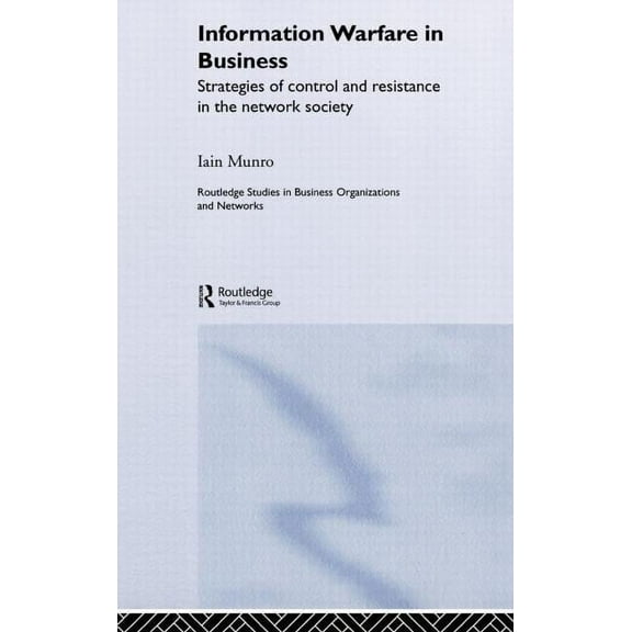 Routledge Studies in Business Organizati Information Warfare in Business: Strategies of Control and Resistance in the Network Society, (Hardcover)