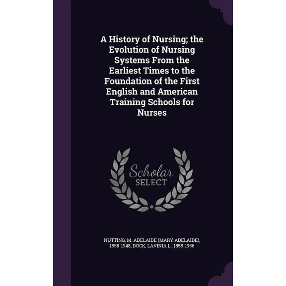 A History of Nursing; the Evolution of Nursing Systems From the Earliest Times to the Foundation of the First English and American Training Schools for Nurses (Hardcover)