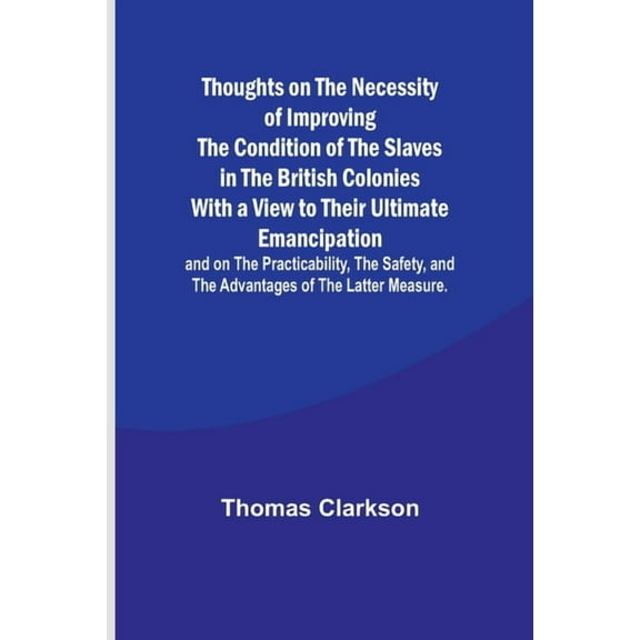 Thoughts on the Necessity of Improving the Condition of the Slaves in the British Colonies With a View to Their Ultimate, (Paperback)
