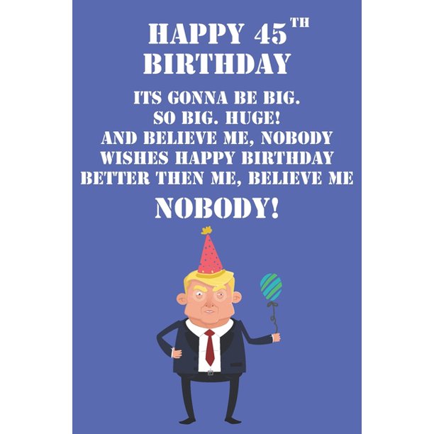Funny Happy 45th Birthday Quotes Happy 45Th Birthday Its Gonna Be Big So Big Huge And Believe Me Noboby Wishes  Happy Birthday Better Then Me Nobody : Funny Donald Trump 45Th Birthday  Journal / Notebook / Diary