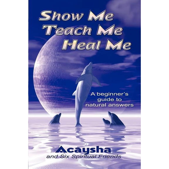 Show Me, Teach Me, Heal Me: A Beginner's Guide to Natural Answers, (Paperback)
