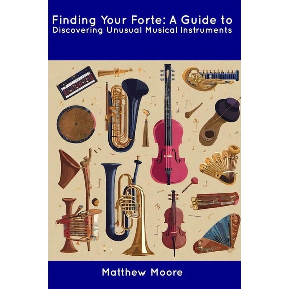 Finding Your Forte: A Guide to Discovering Unusual Musical Instruments (Paperback) by Matthew Moore