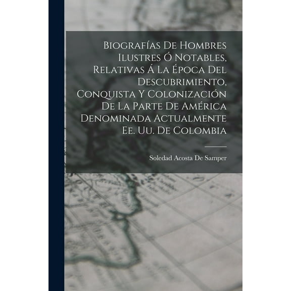 Biografías De Hombres Ilustres Ó Notables, Relativas Á La Época Del Descubrimiento, Conquista Y Colonización De La Parte De América Denominada Actualmente Ee. Uu. De Colombia (Paperback)