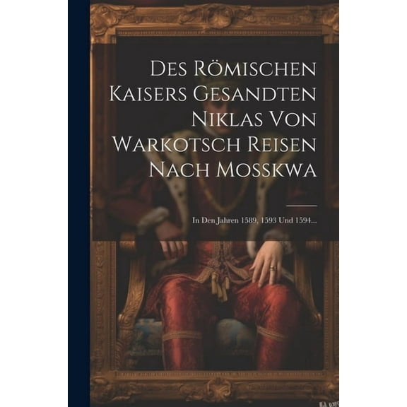 Des Römischen Kaisers Gesandten Niklas Von Warkotsch Reisen Nach Moßkwa: In Den Jahren 1589, 1593 Und 1594... (Paperback)