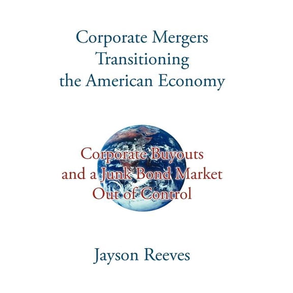 Corporate Mergers Transitioning the American Economy: Corporate Buyouts and a Junk Bond Market Out of Control (Hardcover)