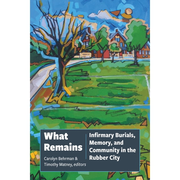 Ohio History and Culture What Remains: Infirmary Burials, Memory, and Community in the Rubber City, (Paperback)