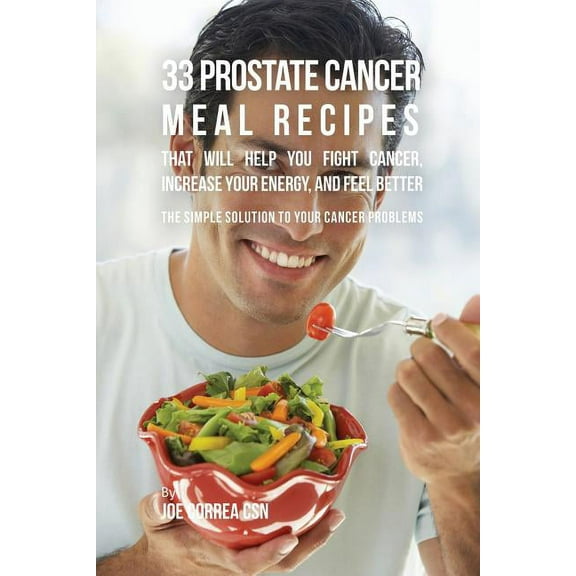 33 Prostate Cancer Meal Recipes That Will Help You Fight Cancer, Increase Your Energy, and Feel Better: The Simple Solut, (Paperback)