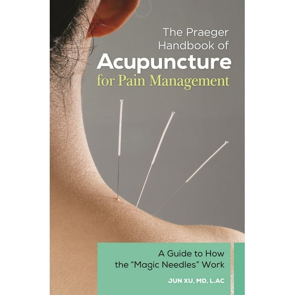 The Praeger Handbook of Acupuncture for Pain Management: A Guide to How the "Magic Needles" Work, (Hardcover)