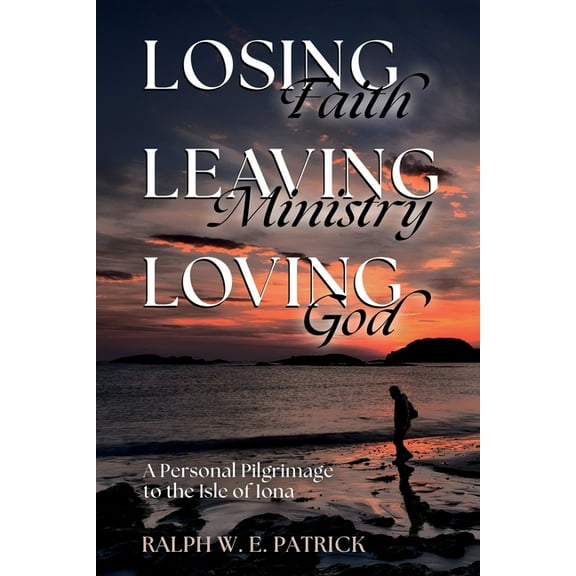 Losing Faith, Leaving Ministry, Loving God: A Personal Pilgrimage to the Isle of Iona, (Paperback)