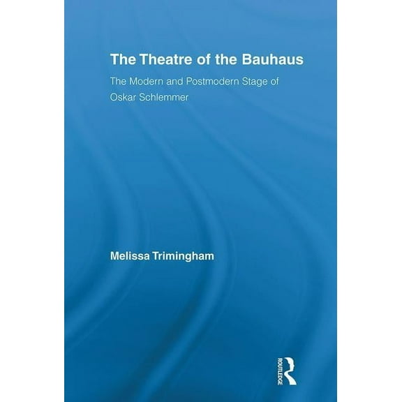 Routledge Advances in Theatre & Performa The Theatre of the Bauhaus: The Modern and Postmodern Stage of Oskar Schlemmer, Book 16, (Hardcover)