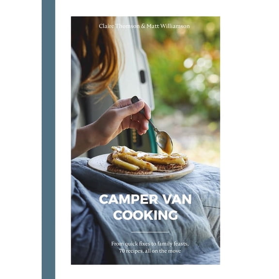 Camper Van Cooking: From Quick Fixes to Family Feasts, 70 Recipes, All on the Move, (Hardcover)