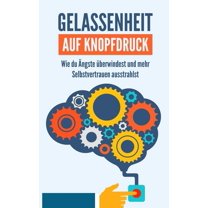 Gelassenheit auf Knopfdruck: Wie du Ängste überwindest und mehr Selbstvertrauen ausstrahlst (Paperback)