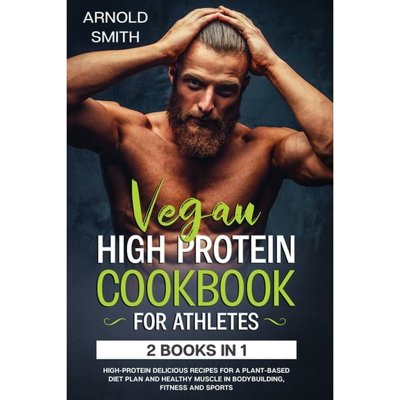 Vegan High-Protein Cookbook for Athletes: 2 Books In 1 High-Protein Delicious Recipes For A Plant-Based Diet Plan And He, (Paperback)