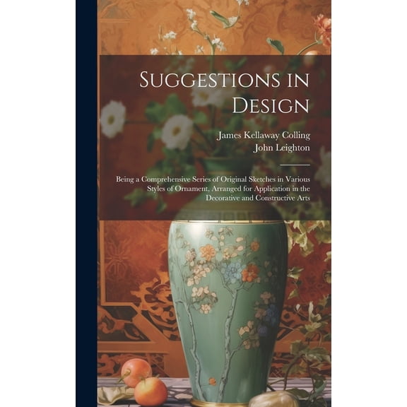 Suggestions in Design: Being a Comprehensive Series of Original Sketches in Various Styles of Ornament, Arranged for Application in the Decorative and Constructive Arts (Hardcover)