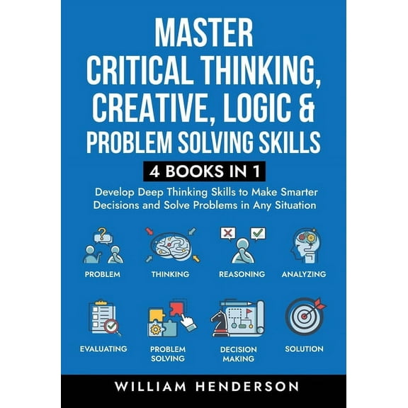 Master Critical Thinking, Creative, Logic & Problem Solving Skills (4 Books in 1): Develop Deep Thinking Skills to Make , (Paperback)