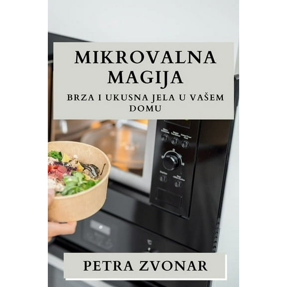 Mikrovalna Magija: Brza i Ukusna Jela u Vasem Domu, (Paperback)
