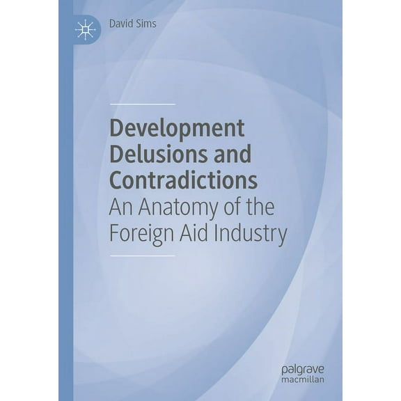 Development Delusions and Contradictions: An Anatomy of the Foreign Aid Industry, (Hardcover)