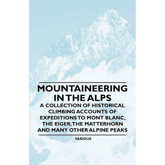 Mountaineering in the Alps - A Collection of Historical Climbing Accounts of Expeditions to Mont Blanc, the Eiger, the Matterhorn and Many Other Alpin (Paperback)