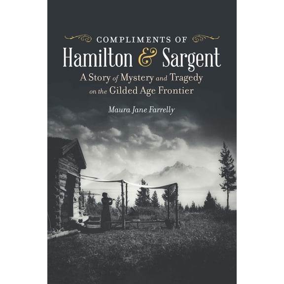 Compliments of Hamilton and Sargent: A Story of Mystery and Tragedy on the Gilded Age Frontier, (Paperback)