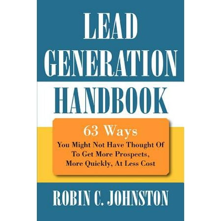 Lead Generation Handbook : 63 Ways You Might Not Have Thought of to Get More Prospects, More Quickly, at Less (Best Way To Get Leads As A Real Estate Agent)
