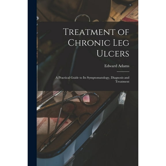 Treatment of Chronic Leg Ulcers: A Practical Guide to Its Symptomatology, Diagnosis and Treatment, (Paperback)