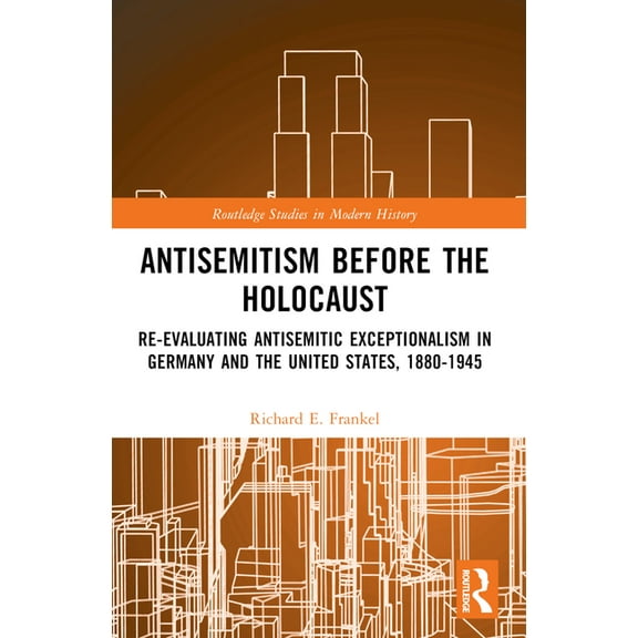 Routledge Studies in Modern History Antisemitism Before the Holocaust: Re-Evaluating Antisemitic Exceptionalism in Germany and the United States, 1880-1945, (Paperback)
