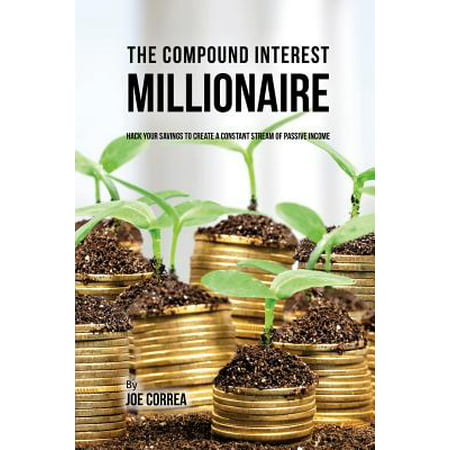 The Compound Interest Millionaire : Hack Your Savings to Create a Constant Stream of Passive