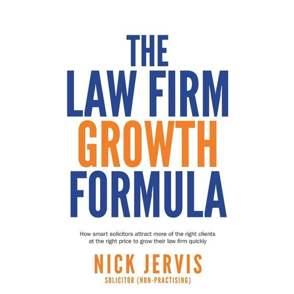 Law Firm Growth Formula: How smart solicitors attract more of the right clients at the right price to grow their law firm quickly (Paperback)
