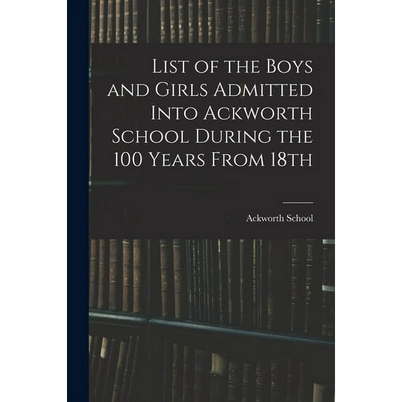 List of the Boys and Girls Admitted Into Ackworth School During the 100 Years From 18th (Paperback)
