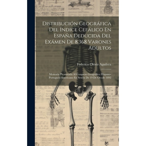 Distribución Geográfica Del Indice Cefálico En España Deducida Del Exámen De 8,368 Varones Adultos: Memoria Presentada Al Congreso Geográfico Hispano-portugués-americano En Sesión De 19 De Oct.de 1892