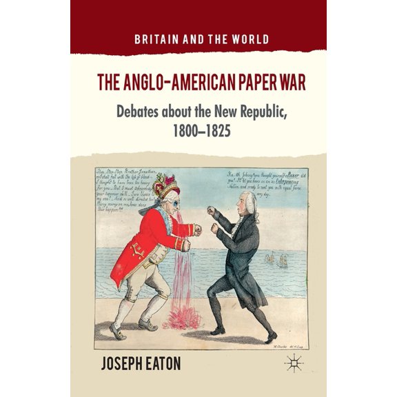 Britain and the World The Anglo-American Paper War: Debates about the New Republic, 1800-1825, (Paperback)