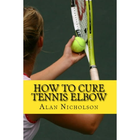 How To Cure Tennis Elbow: The Definitive Guide For The Treatment of Tennis Elbow - (Best Home Treatment For Tennis Elbow)